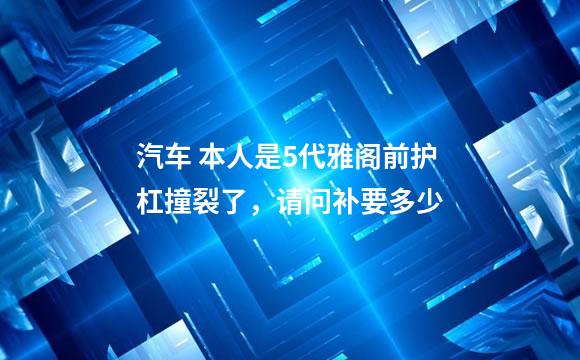 汽车 本人是5代雅阁前护杠撞裂了，请问补要多少